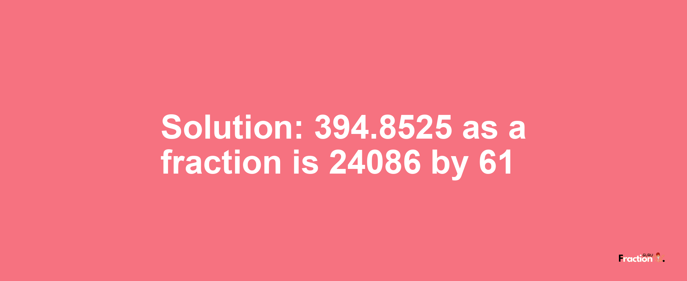 Solution:394.8525 as a fraction is 24086/61